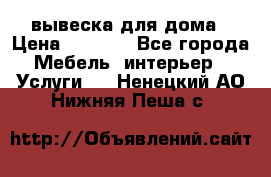 вывеска для дома › Цена ­ 3 500 - Все города Мебель, интерьер » Услуги   . Ненецкий АО,Нижняя Пеша с.